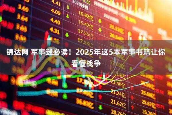 锦达网 军事迷必读！2025年这5本军事书籍让你看懂战争