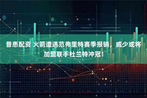 普患配资 火箭遭遇范弗里特赛季报销，威少或将加盟联手杜兰特冲冠！