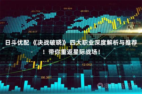 日斗优配 《决战破晓》 四大职业深度解析与推荐！带你重返星际战场！