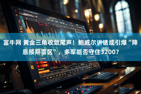 富牛网 黄金三角收敛尾声！鲍威尔讲话或引爆“降息预期雷区”，多军能否守住3200？