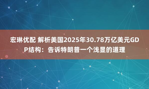 宏琳优配 解析美国2025年30.78万亿美元GDP结构：告诉特朗普一个浅显的道理
