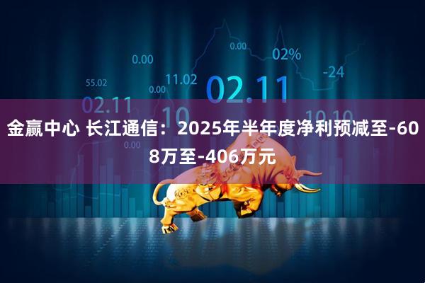 金赢中心 长江通信：2025年半年度净利预减至-608万至-406万元