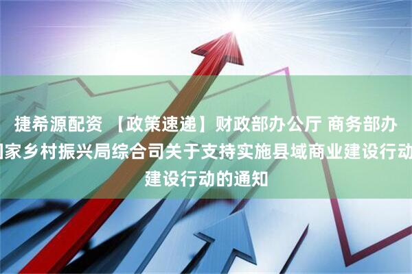 捷希源配资 【政策速递】财政部办公厅 商务部办公厅 国家乡村振兴局综合司关于支持实施县域商业建设行动的通知