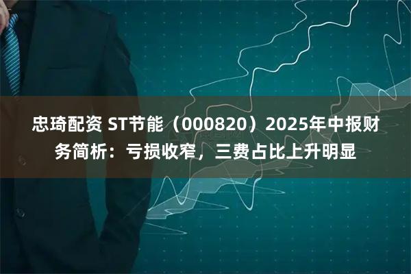 忠琦配资 ST节能（000820）2025年中报财务简析：亏损收窄，三费占比上升明显