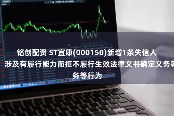 铭创配资 ST宜康(000150)新增1条失信人信息，涉及有履行能力而拒不履行生效法律文书确定义务等行为