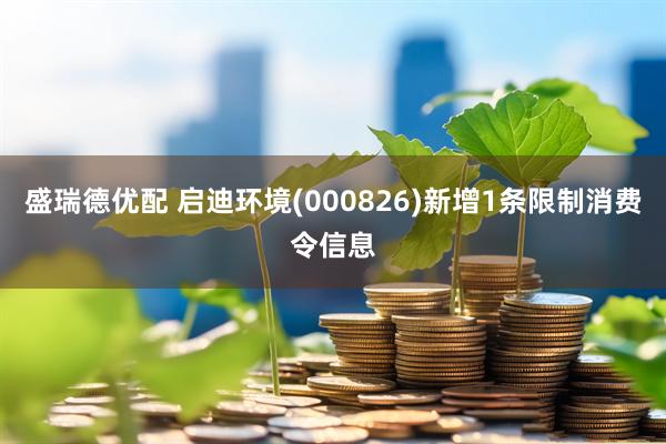 盛瑞德优配 启迪环境(000826)新增1条限制消费令信息