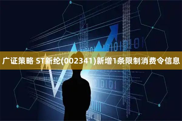 广证策略 ST新纶(002341)新增1条限制消费令信息