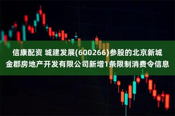信康配资 城建发展(600266)参股的北京新城金郡房地产开发有限公司新增1条限制消费令信息