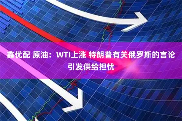 鑫优配 原油：WTI上涨 特朗普有关俄罗斯的言论引发供给担忧