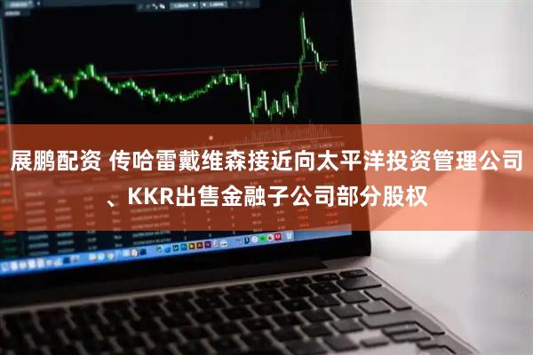 展鹏配资 传哈雷戴维森接近向太平洋投资管理公司、KKR出售金融子公司部分股权