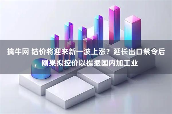 擒牛网 钴价将迎来新一波上涨?延长出口禁令后,刚果拟控价以提振国内加工业