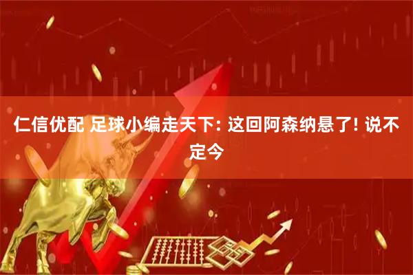 仁信优配 足球小编走天下: 这回阿森纳悬了! 说不定今