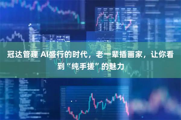 冠达管理 AI盛行的时代，老一辈插画家，让你看到“纯手搓”的魅力
