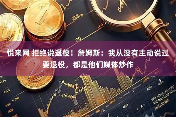 悦来网 拒绝说退役！詹姆斯：我从没有主动说过要退役，都是他们媒体炒作
