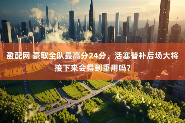 盈配网 豪取全队最高分24分，活塞替补后场大将接下来会得到重用吗？